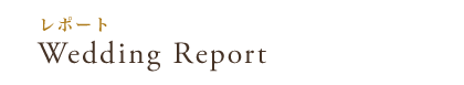 レポート WEDDING REPORT