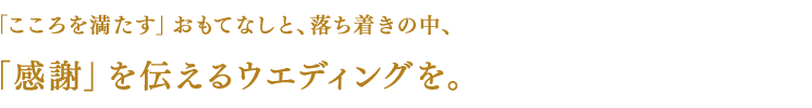 「こころを満たす」おもてなしと、「密になる」落ち着きの中、「感謝」を伝えるウエディングを。