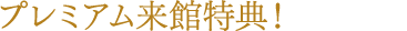 プレミアム来館特典！